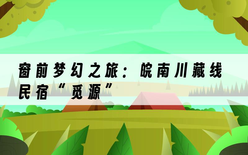 窗前梦幻之旅：皖南川藏线民宿“觅源”