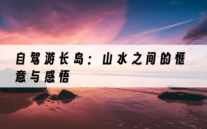 自驾游长岛：山水之间的惬意与感悟