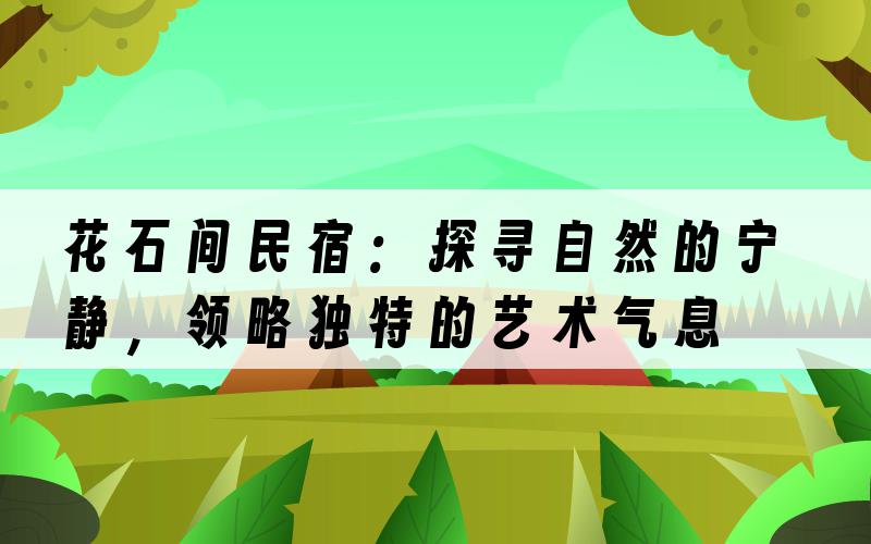 花石间民宿：探寻自然的宁静，领略独特的艺术气息