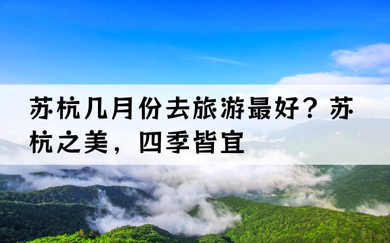 苏杭几月份去旅游最好？苏杭之美，四季皆宜