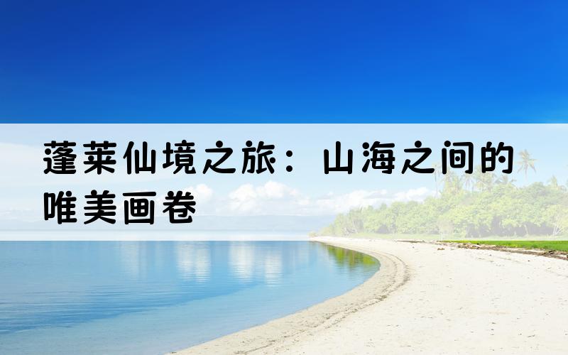 蓬莱仙境之旅：山海之间的唯美画卷