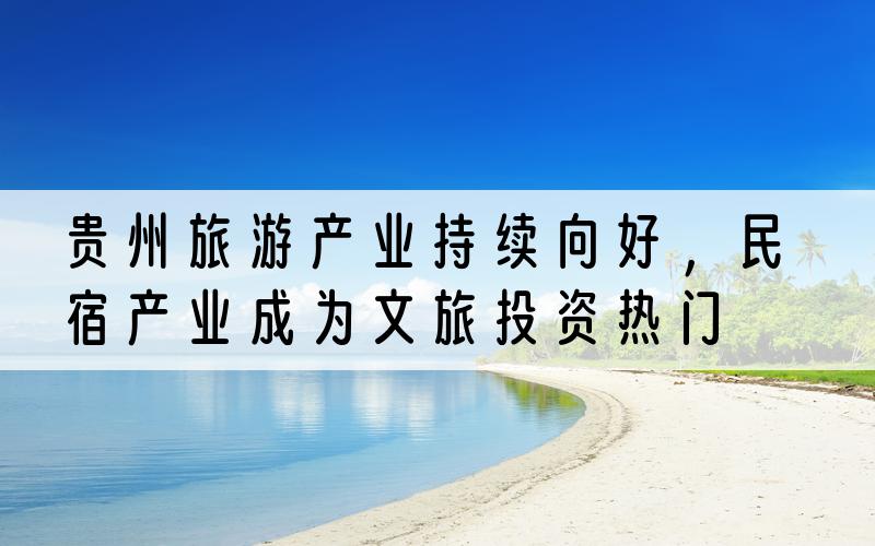 贵州旅游产业持续向好，民宿产业成为文旅投资热门