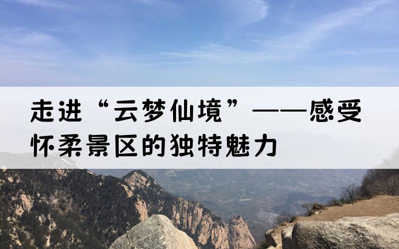 走进“云梦仙境”——感受怀柔景区的独特魅力