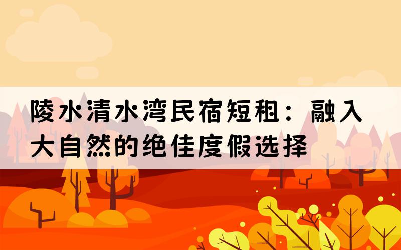 陵水清水湾民宿短租：融入大自然的绝佳度假选择